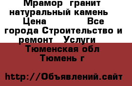 Мрамор, гранит, натуральный камень! › Цена ­ 10 000 - Все города Строительство и ремонт » Услуги   . Тюменская обл.,Тюмень г.